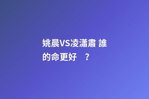 姚晨VS凌瀟肅 誰的命更好？